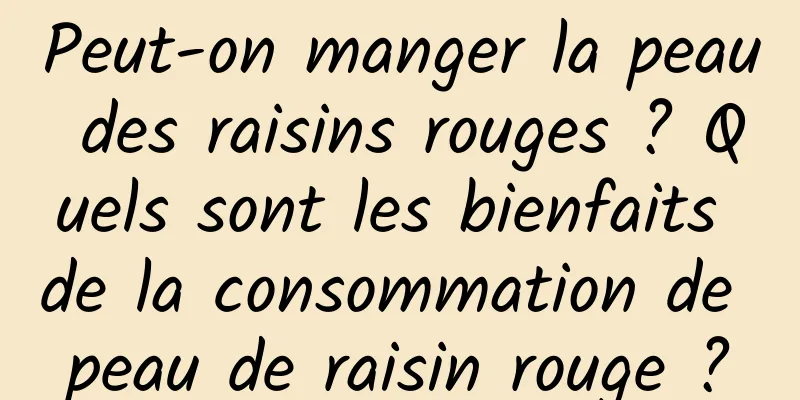 Peut-on manger la peau des raisins rouges ? Quels sont les bienfaits de la consommation de peau de raisin rouge ?
