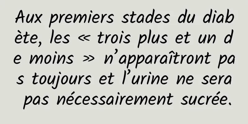 Aux premiers stades du diabète, les « trois plus et un de moins » n’apparaîtront pas toujours et l’urine ne sera pas nécessairement sucrée.
