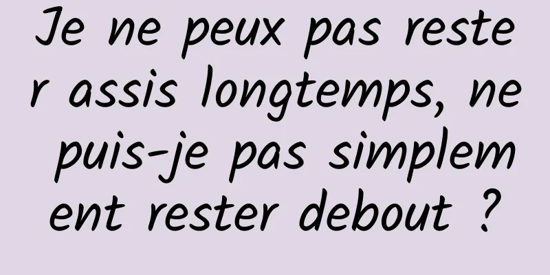 Je ne peux pas rester assis longtemps, ne puis-je pas simplement rester debout ?