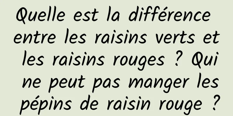 Quelle est la différence entre les raisins verts et les raisins rouges ? Qui ne peut pas manger les pépins de raisin rouge ?