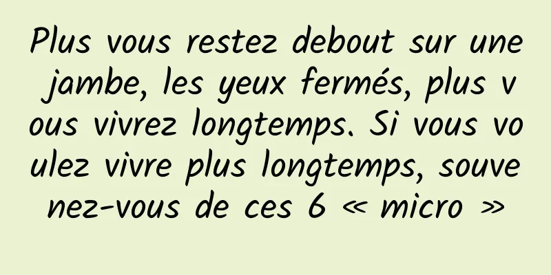 Plus vous restez debout sur une jambe, les yeux fermés, plus vous vivrez longtemps. Si vous voulez vivre plus longtemps, souvenez-vous de ces 6 « micro »