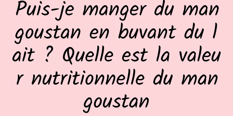 Puis-je manger du mangoustan en buvant du lait ? Quelle est la valeur nutritionnelle du mangoustan
