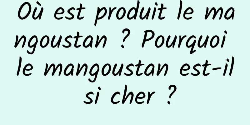 Où est produit le mangoustan ? Pourquoi le mangoustan est-il si cher ?