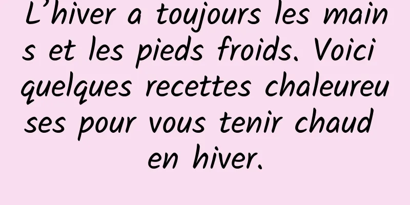 L’hiver a toujours les mains et les pieds froids. Voici quelques recettes chaleureuses pour vous tenir chaud en hiver.