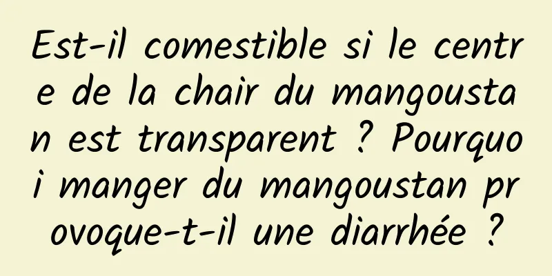 Est-il comestible si le centre de la chair du mangoustan est transparent ? Pourquoi manger du mangoustan provoque-t-il une diarrhée ?
