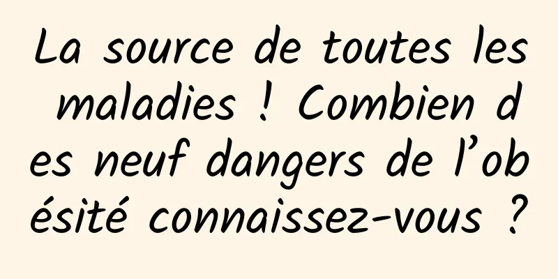 La source de toutes les maladies ! Combien des neuf dangers de l’obésité connaissez-vous ?