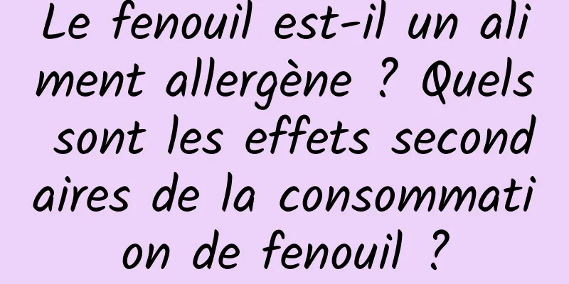 Le fenouil est-il un aliment allergène ? Quels sont les effets secondaires de la consommation de fenouil ?