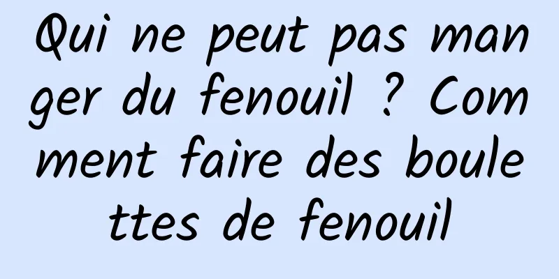 Qui ne peut pas manger du fenouil ? Comment faire des boulettes de fenouil