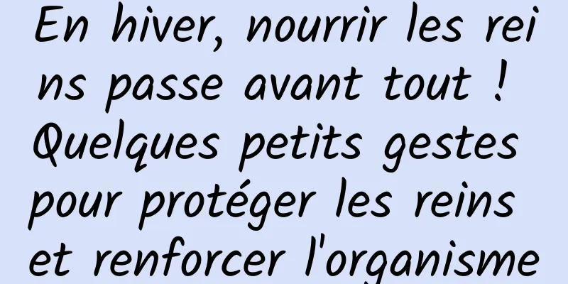 En hiver, nourrir les reins passe avant tout ! Quelques petits gestes pour protéger les reins et renforcer l'organisme