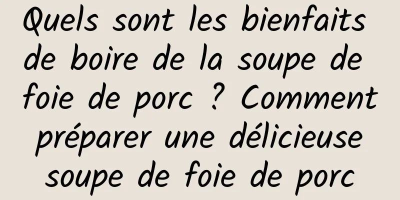 Quels sont les bienfaits de boire de la soupe de foie de porc ? Comment préparer une délicieuse soupe de foie de porc