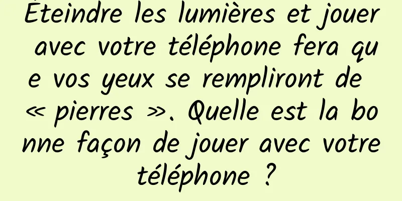 Éteindre les lumières et jouer avec votre téléphone fera que vos yeux se rempliront de « pierres ». Quelle est la bonne façon de jouer avec votre téléphone ?