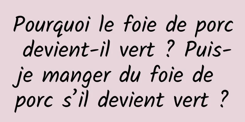 Pourquoi le foie de porc devient-il vert ? Puis-je manger du foie de porc s’il devient vert ?