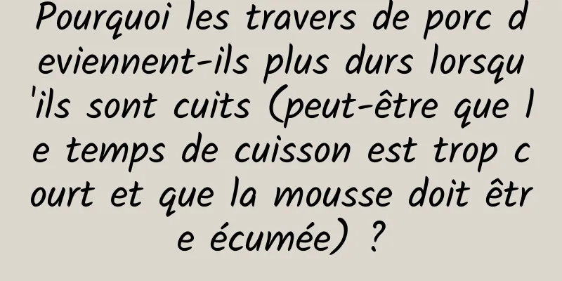 Pourquoi les travers de porc deviennent-ils plus durs lorsqu'ils sont cuits (peut-être que le temps de cuisson est trop court et que la mousse doit être écumée) ?