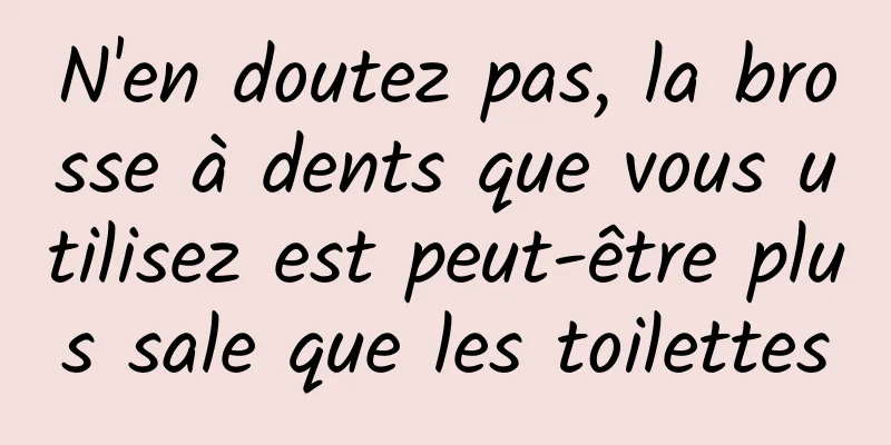 N'en doutez pas, la brosse à dents que vous utilisez est peut-être plus sale que les toilettes
