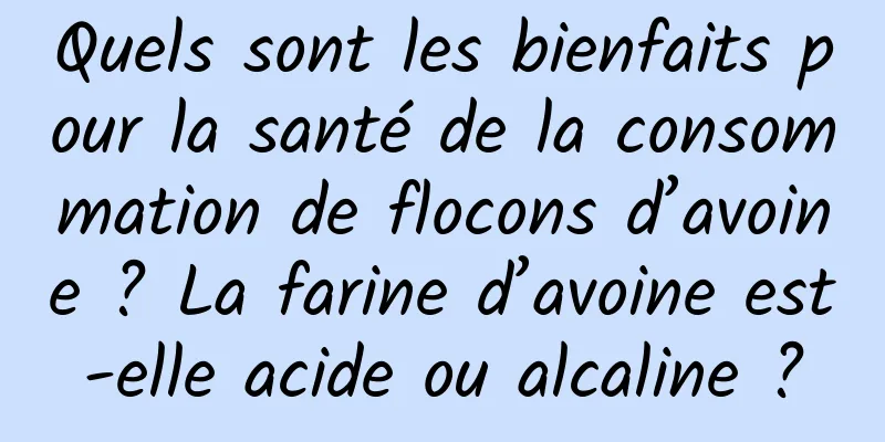 Quels sont les bienfaits pour la santé de la consommation de flocons d’avoine ? La farine d’avoine est-elle acide ou alcaline ?