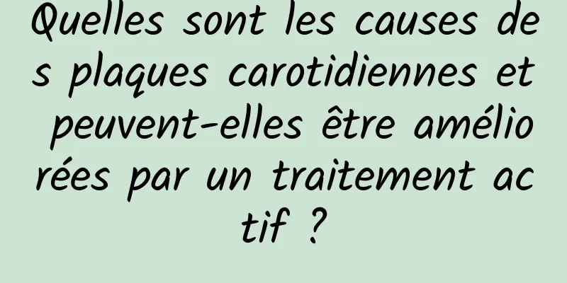 Quelles sont les causes des plaques carotidiennes et peuvent-elles être améliorées par un traitement actif ?