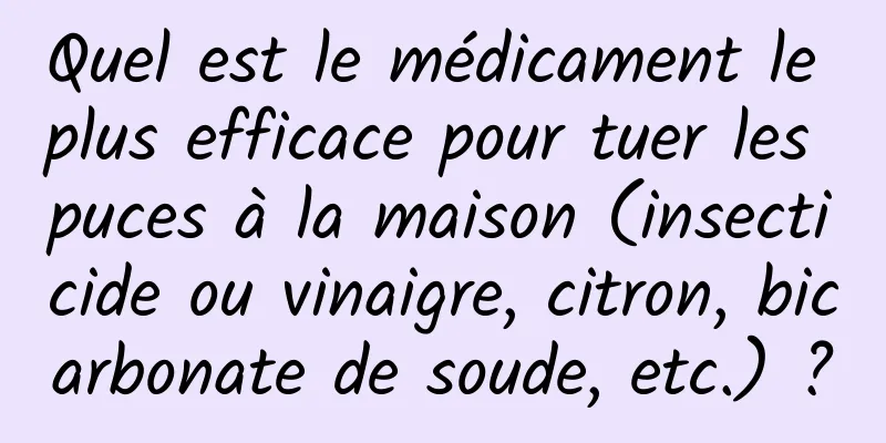 Quel est le médicament le plus efficace pour tuer les puces à la maison (insecticide ou vinaigre, citron, bicarbonate de soude, etc.) ?