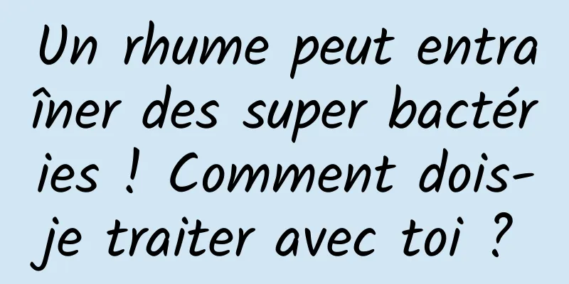 Un rhume peut entraîner des super bactéries ! Comment dois-je traiter avec toi ?