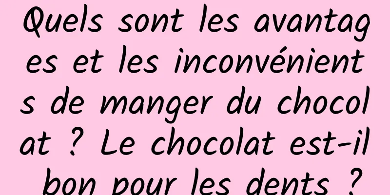 Quels sont les avantages et les inconvénients de manger du chocolat ? Le chocolat est-il bon pour les dents ?