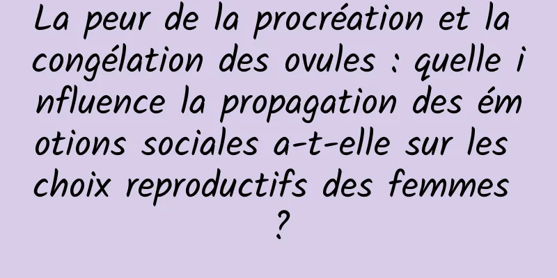 La peur de la procréation et la congélation des ovules : quelle influence la propagation des émotions sociales a-t-elle sur les choix reproductifs des femmes ?