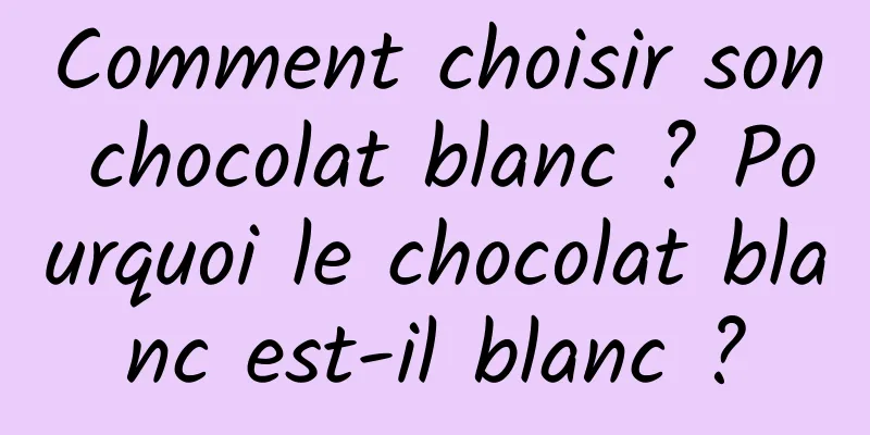 Comment choisir son chocolat blanc ? Pourquoi le chocolat blanc est-il blanc ?