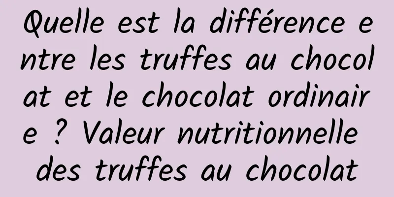 Quelle est la différence entre les truffes au chocolat et le chocolat ordinaire ? Valeur nutritionnelle des truffes au chocolat
