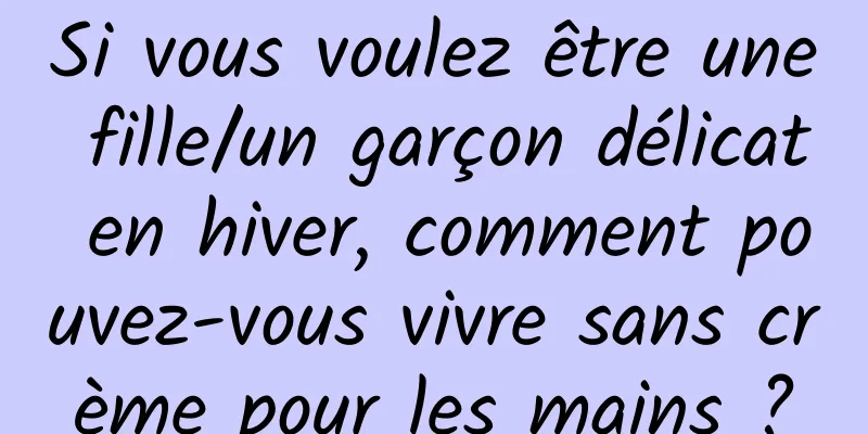 Si vous voulez être une fille/un garçon délicat en hiver, comment pouvez-vous vivre sans crème pour les mains ?