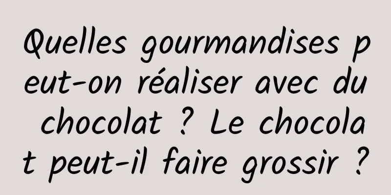 Quelles gourmandises peut-on réaliser avec du chocolat ? Le chocolat peut-il faire grossir ?