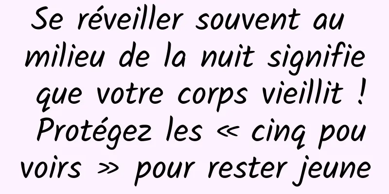 Se réveiller souvent au milieu de la nuit signifie que votre corps vieillit ! Protégez les « cinq pouvoirs » pour rester jeune