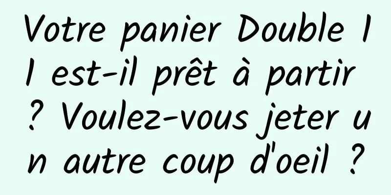 Votre panier Double 11 est-il prêt à partir ? Voulez-vous jeter un autre coup d'oeil ?