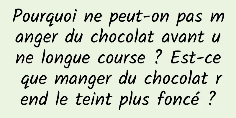 Pourquoi ne peut-on pas manger du chocolat avant une longue course ? Est-ce que manger du chocolat rend le teint plus foncé ?