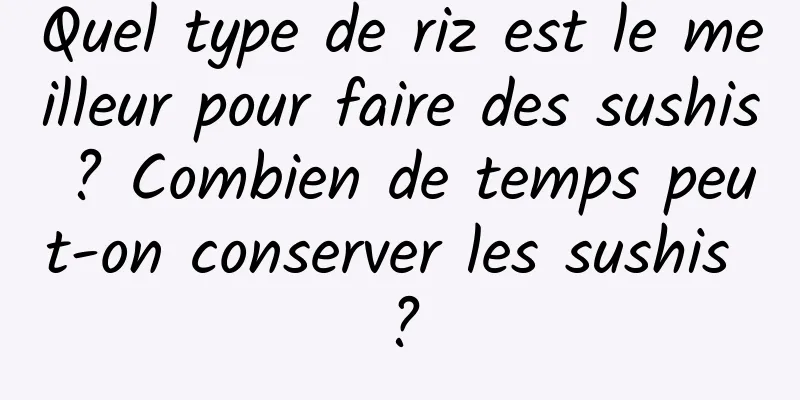 Quel type de riz est le meilleur pour faire des sushis ? Combien de temps peut-on conserver les sushis ?