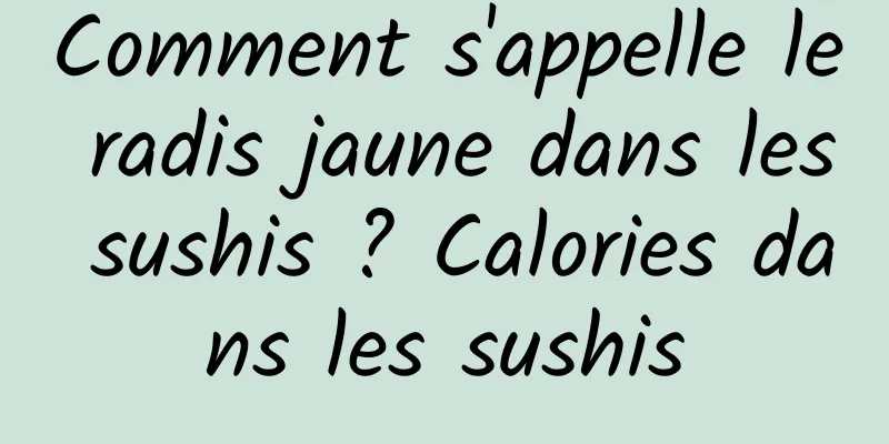 Comment s'appelle le radis jaune dans les sushis ? Calories dans les sushis