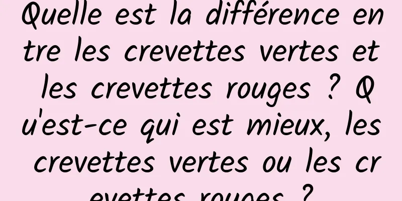Quelle est la différence entre les crevettes vertes et les crevettes rouges ? Qu'est-ce qui est mieux, les crevettes vertes ou les crevettes rouges ?