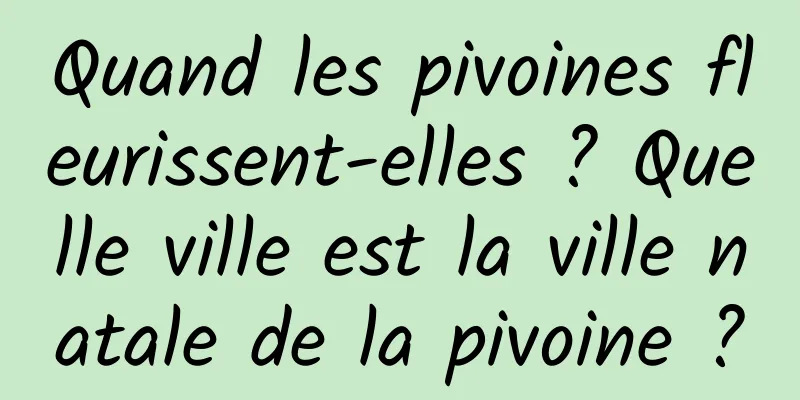 Quand les pivoines fleurissent-elles ? Quelle ville est la ville natale de la pivoine ?