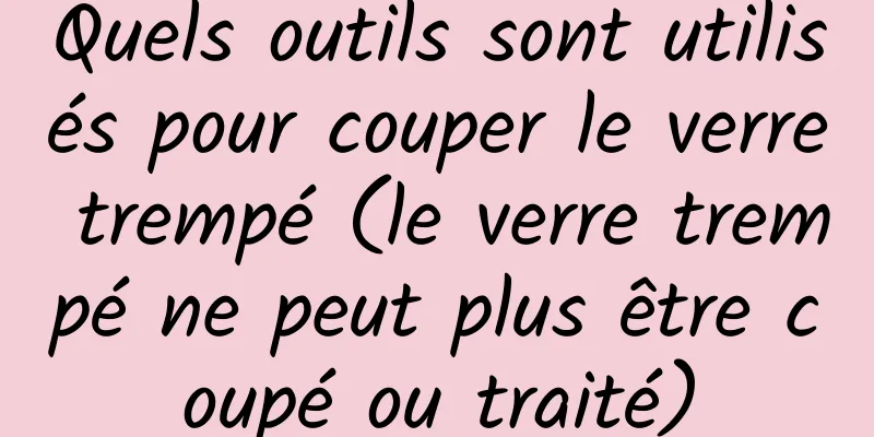 Quels outils sont utilisés pour couper le verre trempé (le verre trempé ne peut plus être coupé ou traité)