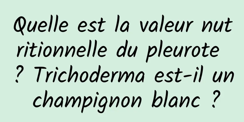Quelle est la valeur nutritionnelle du pleurote ? Trichoderma est-il un champignon blanc ?