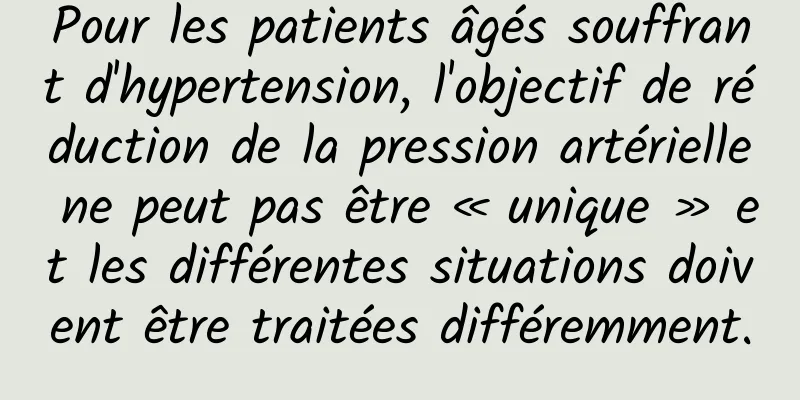 Pour les patients âgés souffrant d'hypertension, l'objectif de réduction de la pression artérielle ne peut pas être « unique » et les différentes situations doivent être traitées différemment.