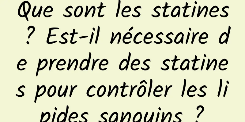 Que sont les statines ? Est-il nécessaire de prendre des statines pour contrôler les lipides sanguins ?