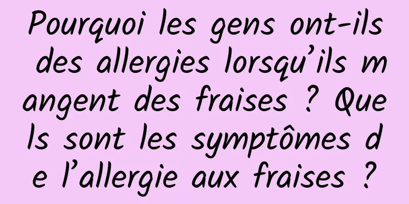 Pourquoi les gens ont-ils des allergies lorsqu’ils mangent des fraises ? Quels sont les symptômes de l’allergie aux fraises ?