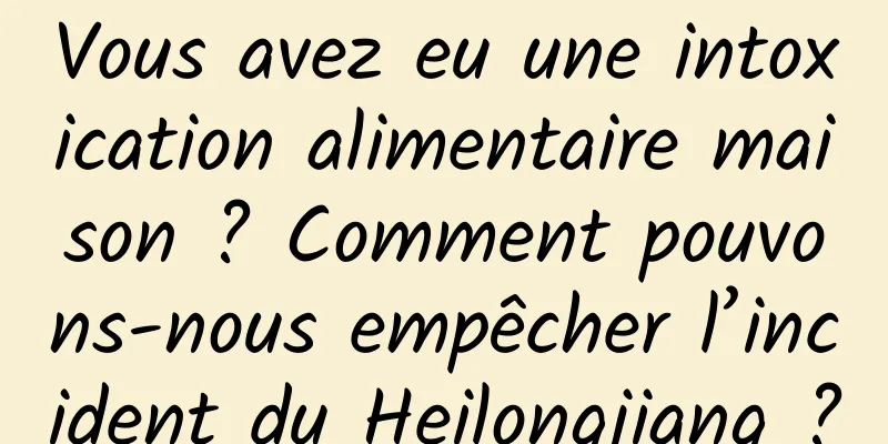 Vous avez eu une intoxication alimentaire maison ? Comment pouvons-nous empêcher l’incident du Heilongjiang ?