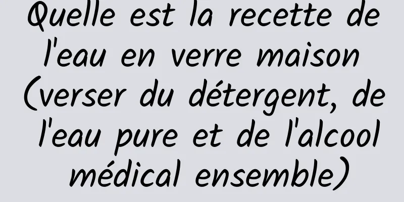 Quelle est la recette de l'eau en verre maison (verser du détergent, de l'eau pure et de l'alcool médical ensemble)