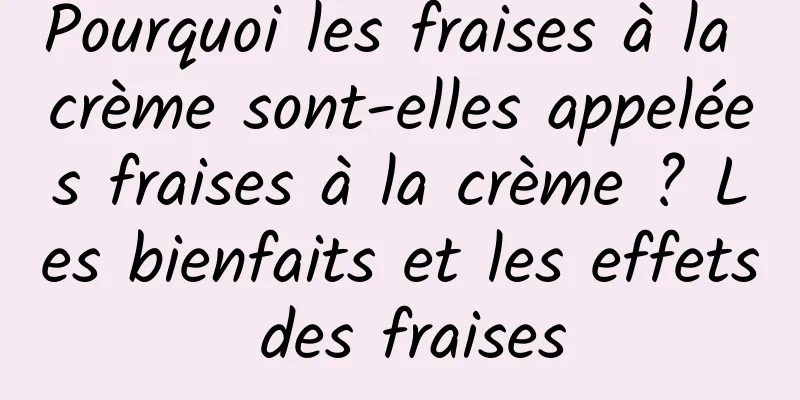 Pourquoi les fraises à la crème sont-elles appelées fraises à la crème ? Les bienfaits et les effets des fraises