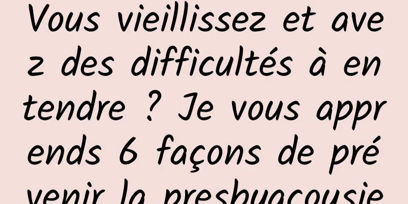 Vous vieillissez et avez des difficultés à entendre ? Je vous apprends 6 façons de prévenir la presbyacousie