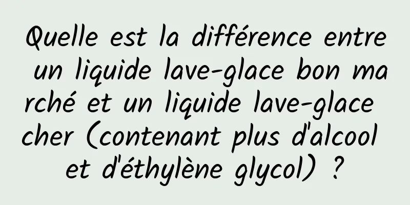 Quelle est la différence entre un liquide lave-glace bon marché et un liquide lave-glace cher (contenant plus d'alcool et d'éthylène glycol) ?