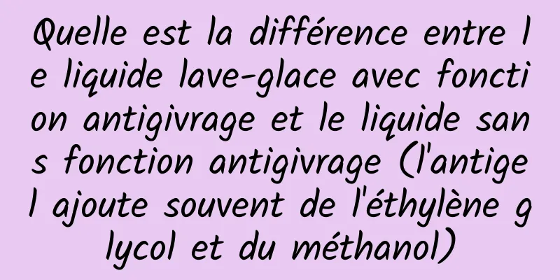 Quelle est la différence entre le liquide lave-glace avec fonction antigivrage et le liquide sans fonction antigivrage (l'antigel ajoute souvent de l'éthylène glycol et du méthanol)