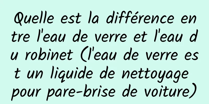 Quelle est la différence entre l'eau de verre et l'eau du robinet (l'eau de verre est un liquide de nettoyage pour pare-brise de voiture)