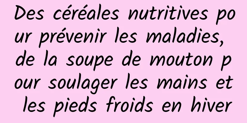 Des céréales nutritives pour prévenir les maladies, de la soupe de mouton pour soulager les mains et les pieds froids en hiver