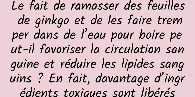 Le fait de ramasser des feuilles de ginkgo et de les faire tremper dans de l’eau pour boire peut-il favoriser la circulation sanguine et réduire les lipides sanguins ? En fait, davantage d’ingrédients toxiques sont libérés
