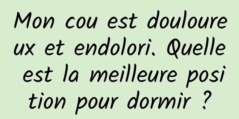 Mon cou est douloureux et endolori. Quelle est la meilleure position pour dormir ?